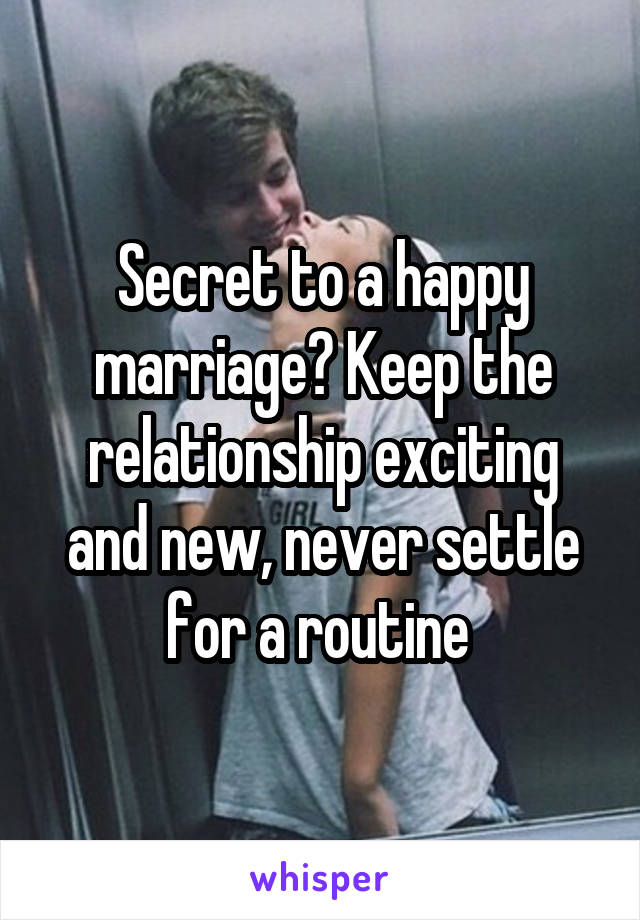Secret to a happy marriage? Keep the relationship exciting and new, never settle for a routine 