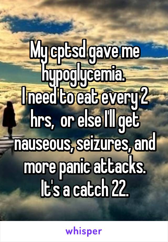 My cptsd gave me hypoglycemia. 
I need to eat every 2 hrs,  or else I'll get nauseous, seizures, and more panic attacks.
It's a catch 22.