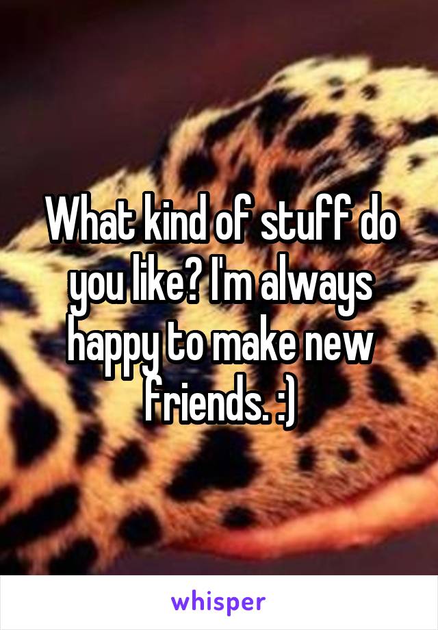 What kind of stuff do you like? I'm always happy to make new friends. :)