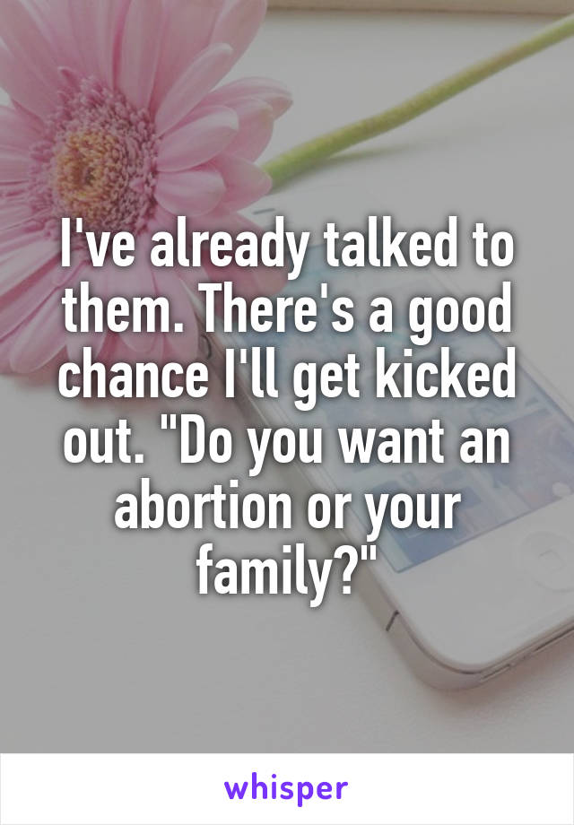I've already talked to them. There's a good chance I'll get kicked out. "Do you want an abortion or your family?"