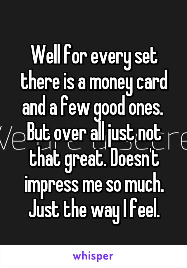 Well for every set there is a money card and a few good ones. 
But over all just not that great. Doesn't impress me so much.
Just the way I feel.