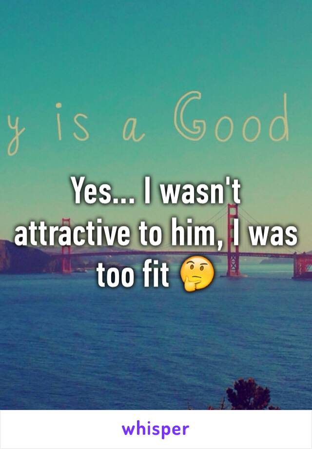 Yes... I wasn't attractive to him, I was too fit 🤔