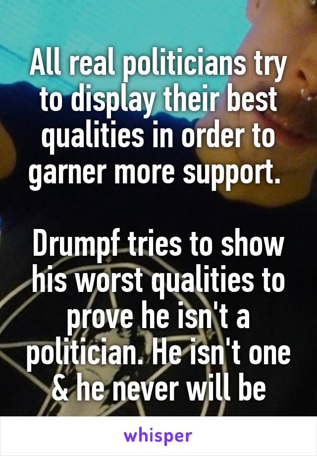 All real politicians try to display their best qualities in order to garner more support. 

Drumpf tries to show his worst qualities to prove he isn't a politician. He isn't one & he never will be