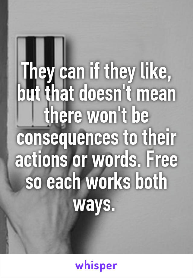 They can if they like, but that doesn't mean there won't be consequences to their actions or words. Free so each works both ways. 