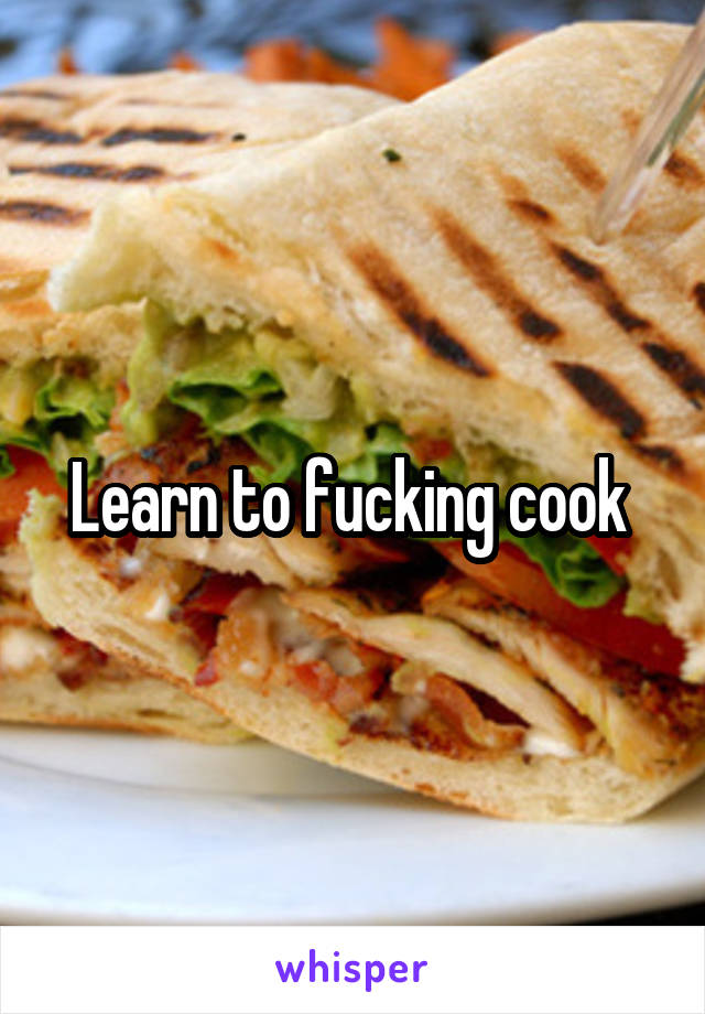 Learn to fucking cook 