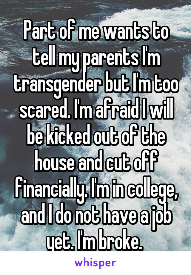 Part of me wants to tell my parents I'm transgender but I'm too scared. I'm afraid I will be kicked out of the house and cut off financially. I'm in college, and I do not have a job yet. I'm broke. 