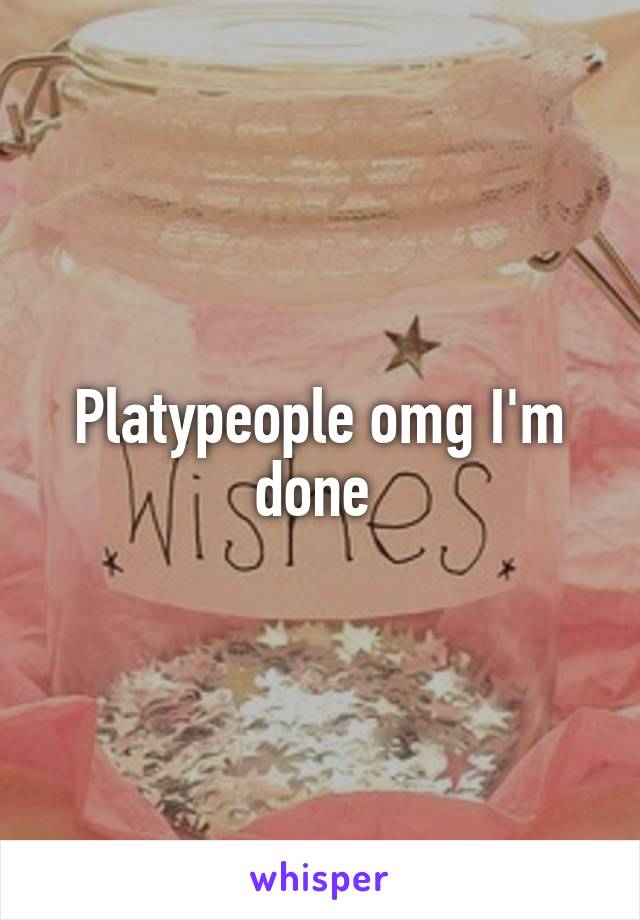 Platypeople omg I'm done 