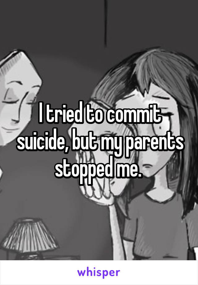 I tried to commit suicide, but my parents stopped me. 