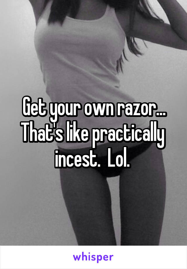 Get your own razor... That's like practically  incest.  Lol. 