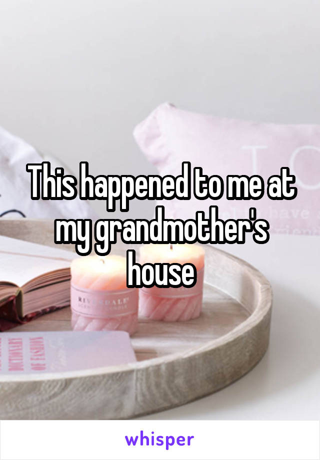 This happened to me at my grandmother's house