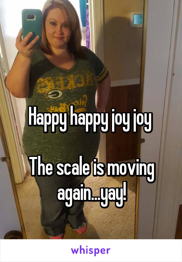 

Happy happy joy joy 

The scale is moving again...yay!