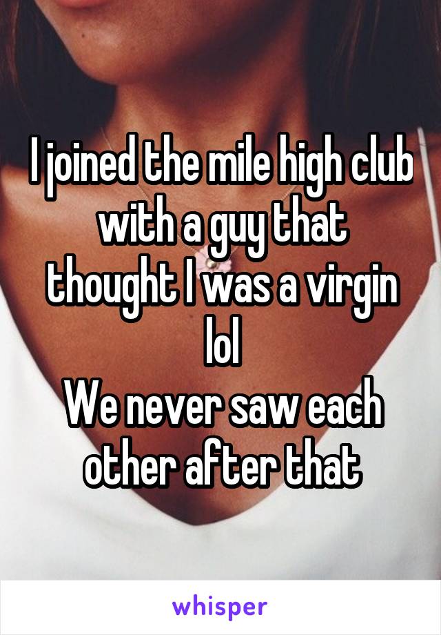 I joined the mile high club with a guy that thought I was a virgin lol
We never saw each other after that