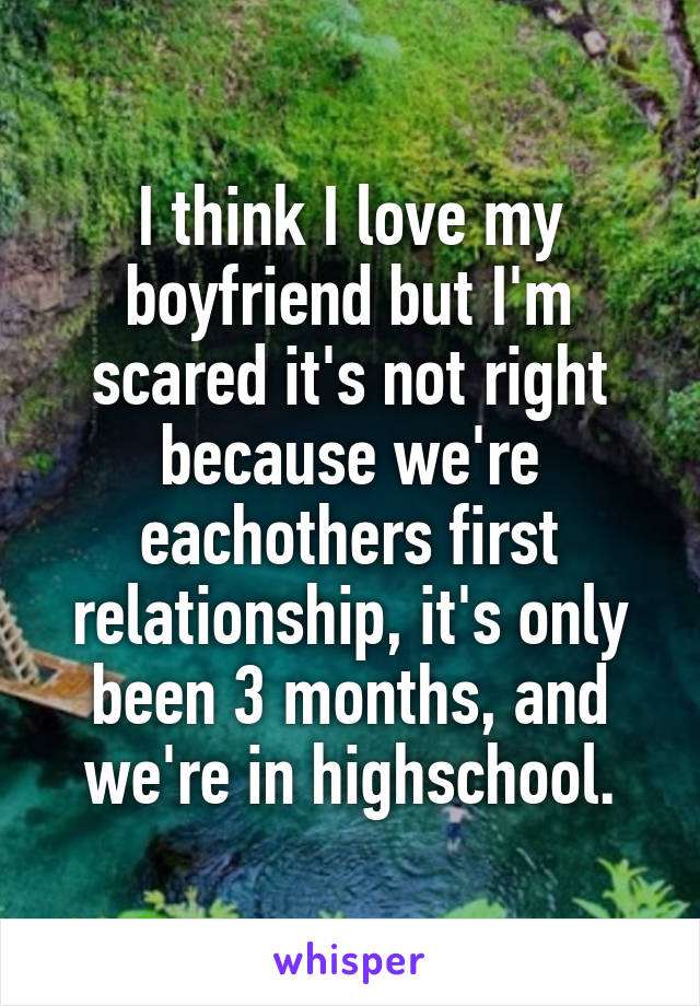 I think I love my boyfriend but I'm scared it's not right because we're eachothers first relationship, it's only been 3 months, and we're in highschool.