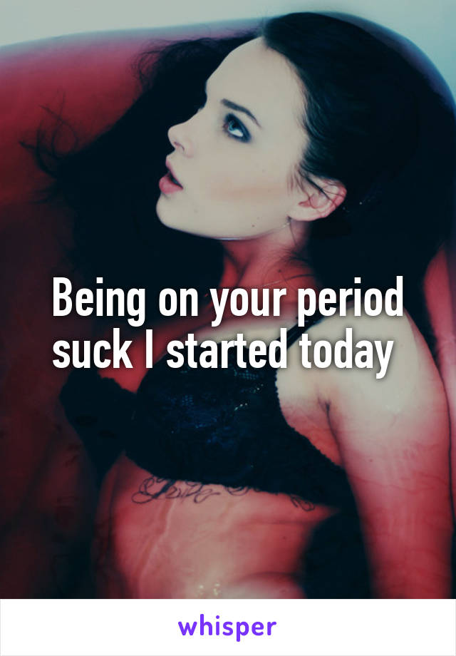 Being on your period suck I started today 