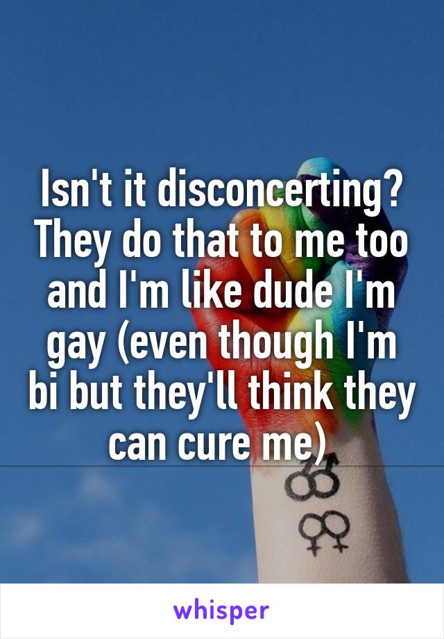 Isn't it disconcerting? They do that to me too and I'm like dude I'm gay (even though I'm bi but they'll think they can cure me) 