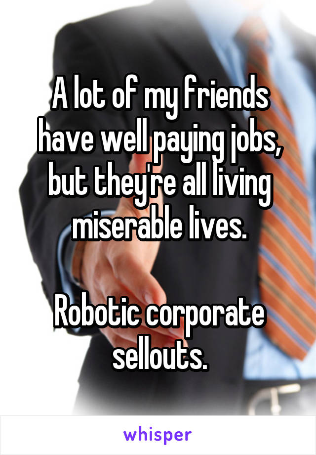 A lot of my friends have well paying jobs, but they're all living miserable lives.

Robotic corporate sellouts.