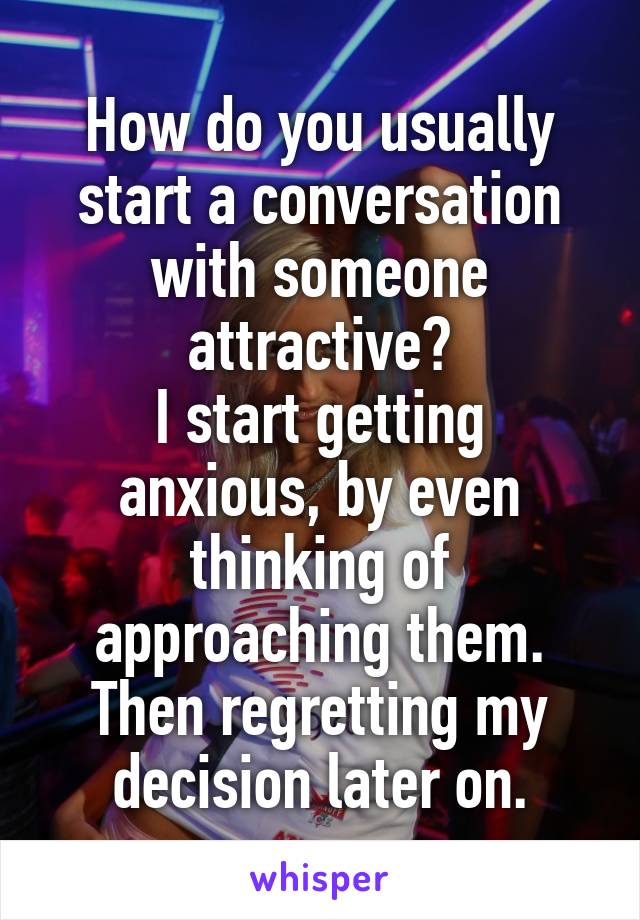 How do you usually start a conversation with someone attractive?
I start getting anxious, by even thinking of approaching them.
Then regretting my decision later on.
