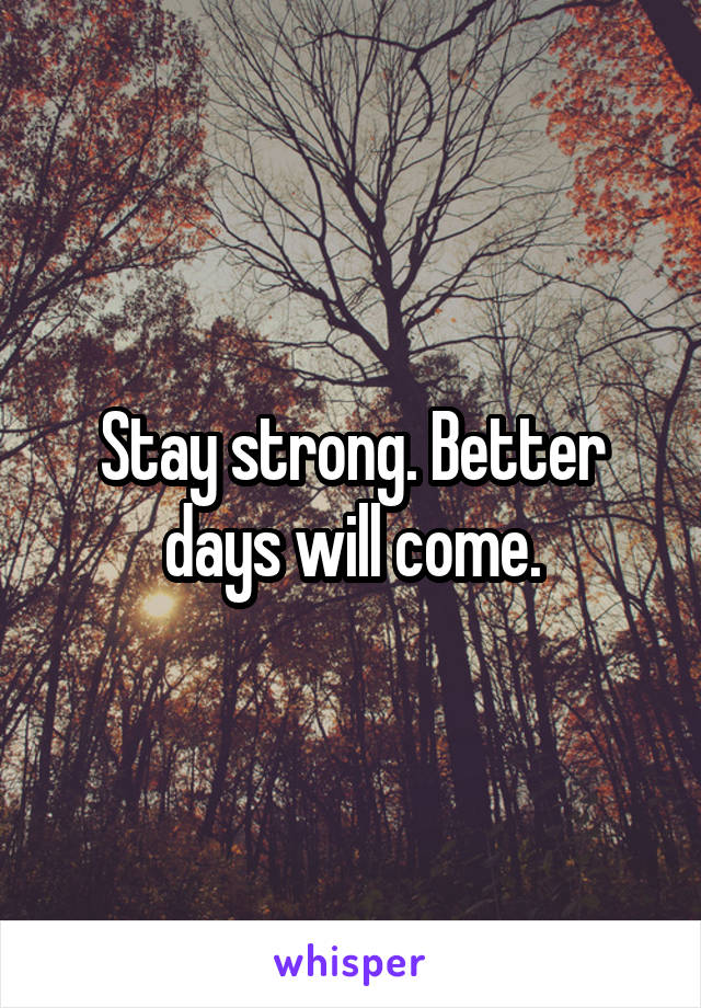 Stay strong. Better days will come.