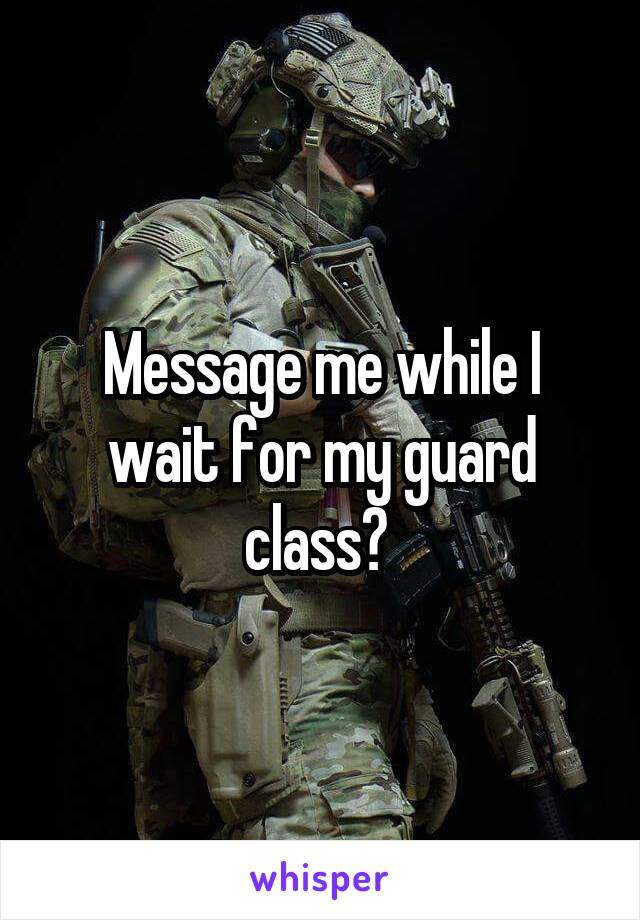 Message me while I wait for my guard class? 