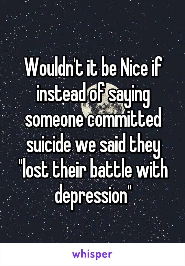 Wouldn't it be Nice if instead of saying someone committed suicide we said they "lost their battle with depression"
