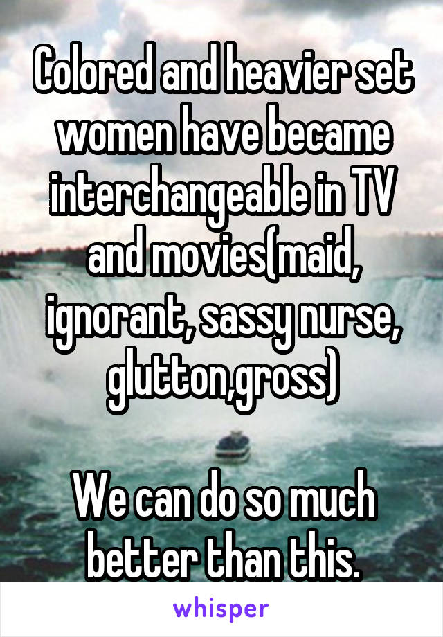 Colored and heavier set women have became interchangeable in TV and movies(maid, ignorant, sassy nurse, glutton,gross)

We can do so much better than this.