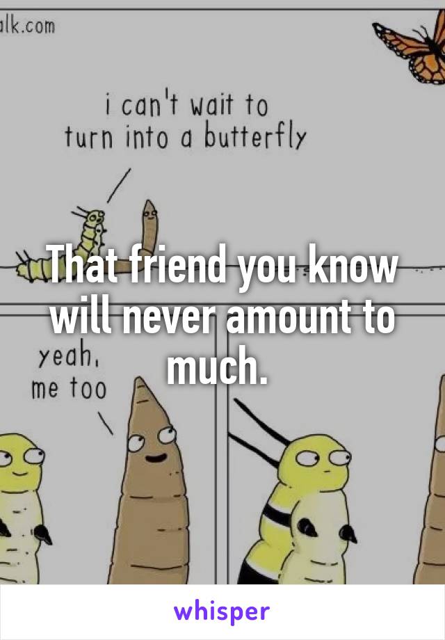 That friend you know will never amount to much. 