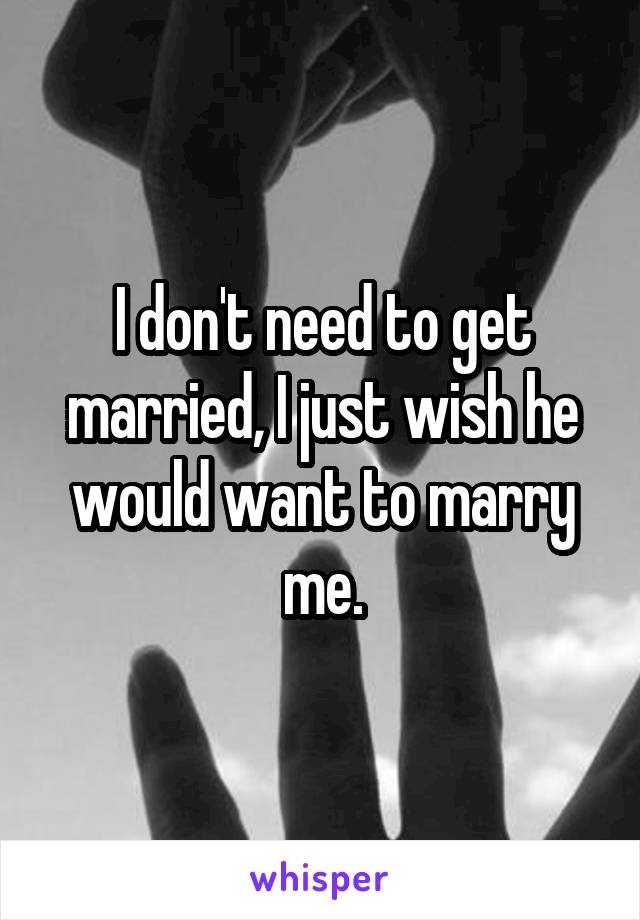 I don't need to get married, I just wish he would want to marry me.