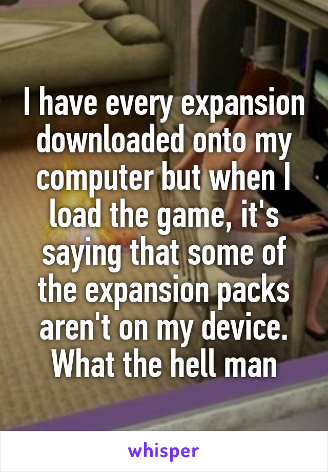 I have every expansion downloaded onto my computer but when I load the game, it's saying that some of the expansion packs aren't on my device. What the hell man