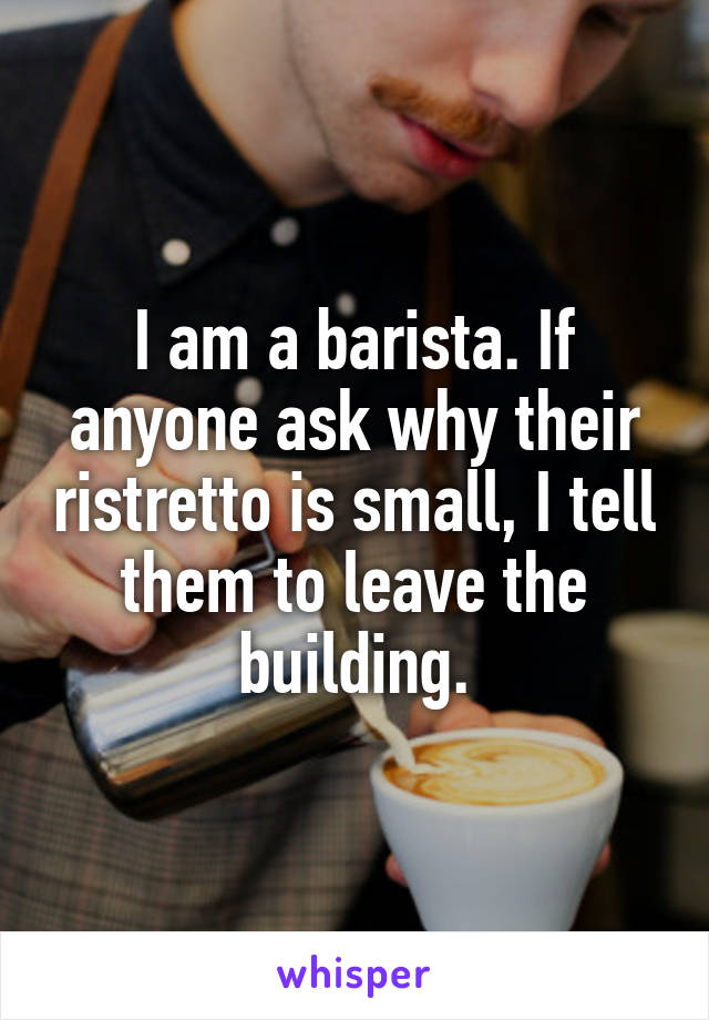 I am a barista. If anyone ask why their ristretto is small, I tell them to leave the building.
