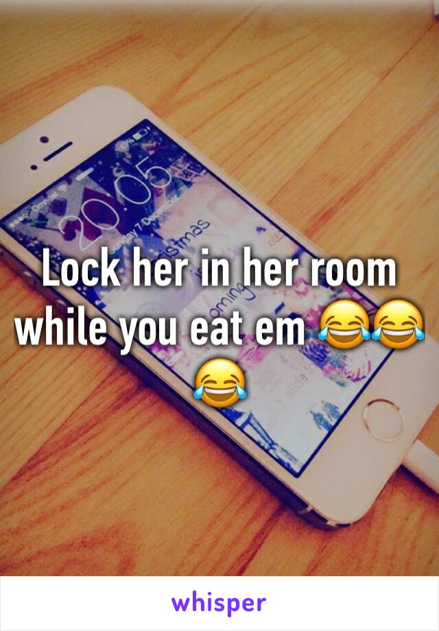 Lock her in her room while you eat em 😂😂😂