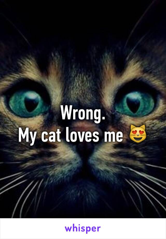 Wrong. 
My cat loves me 😻