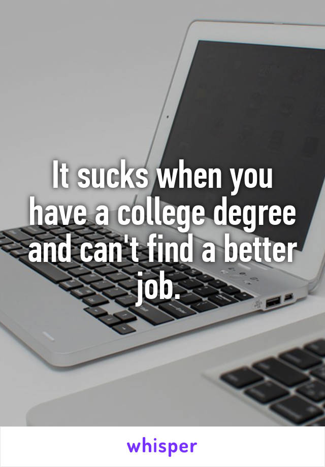 It sucks when you have a college degree and can't find a better job. 