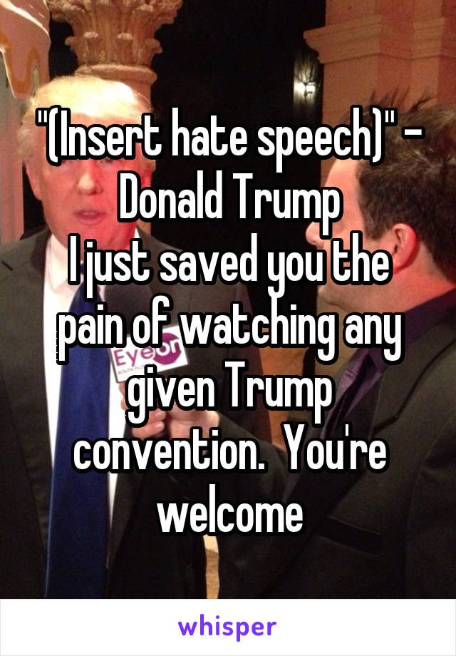 "(Insert hate speech)" - Donald Trump
I just saved you the pain of watching any given Trump convention.  You're welcome