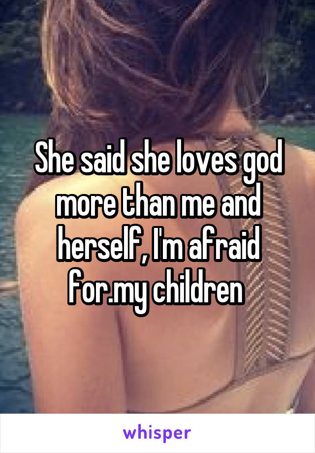 She said she loves god more than me and herself, I'm afraid for.my children 