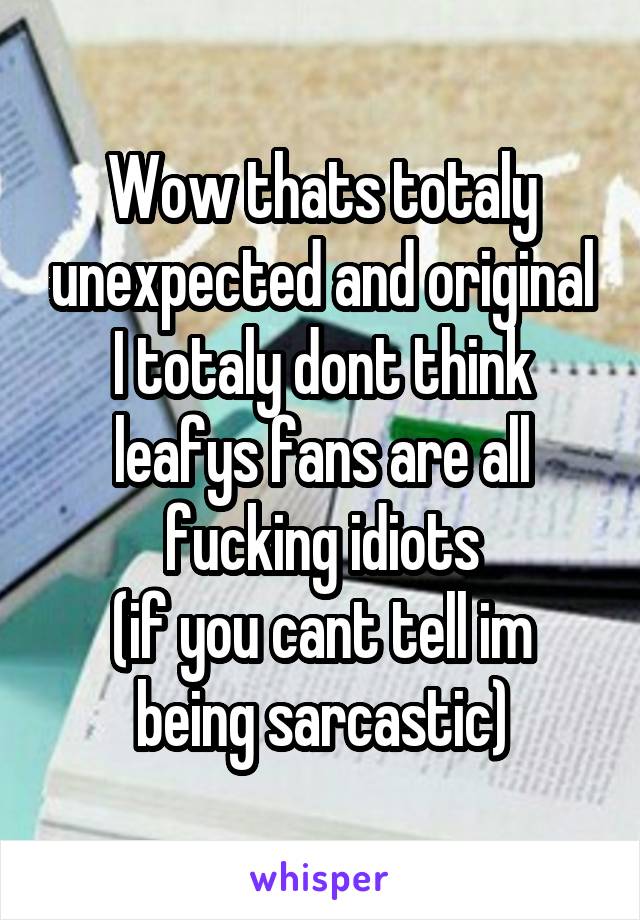 Wow thats totaly unexpected and original
I totaly dont think leafys fans are all fucking idiots
(if you cant tell im being sarcastic)