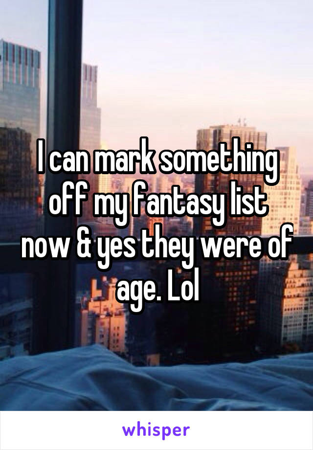 I can mark something off my fantasy list now & yes they were of age. Lol