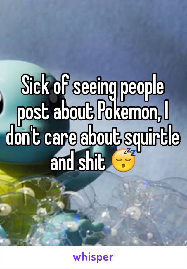 Sick of seeing people post about Pokemon, I don't care about squirtle and shit 😴
