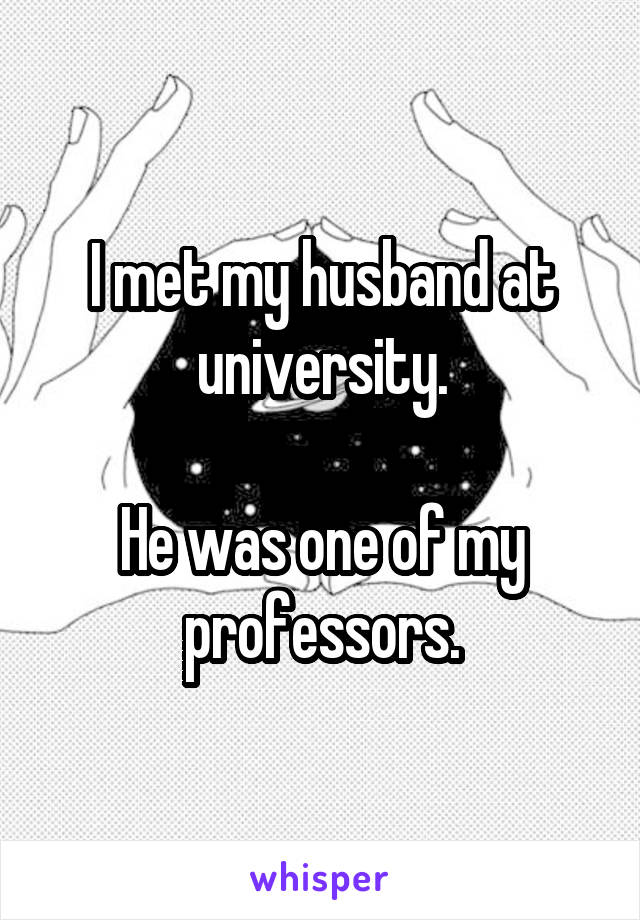 I met my husband at university.

He was one of my professors.