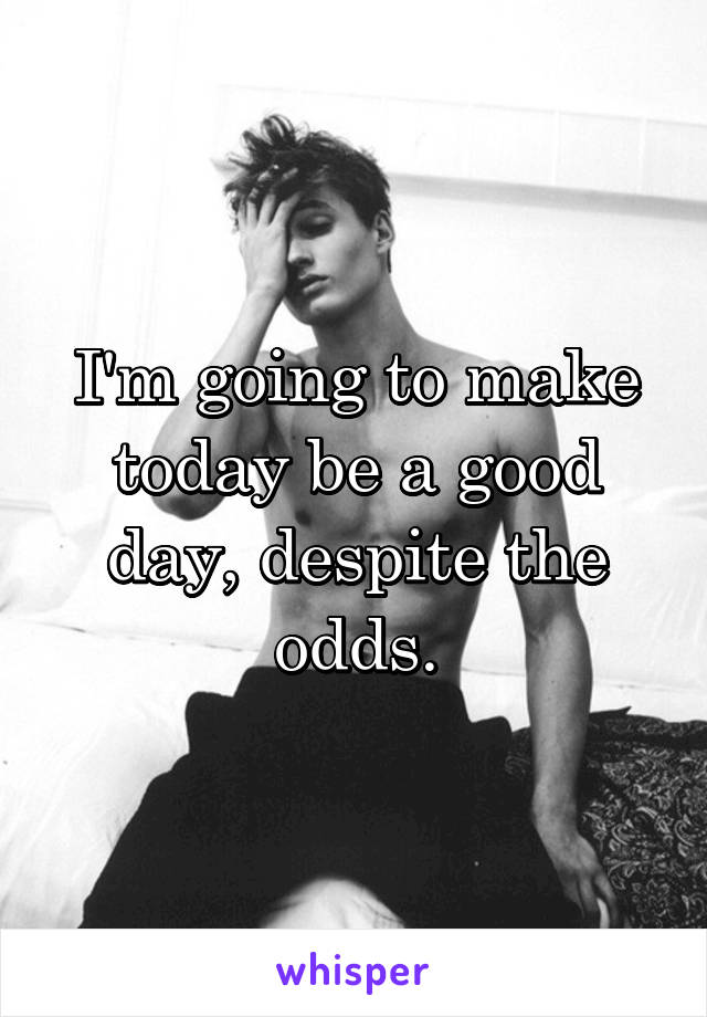I'm going to make today be a good day, despite the odds.