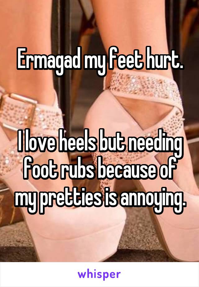Ermagad my feet hurt.


I love heels but needing foot rubs because of my pretties is annoying. 