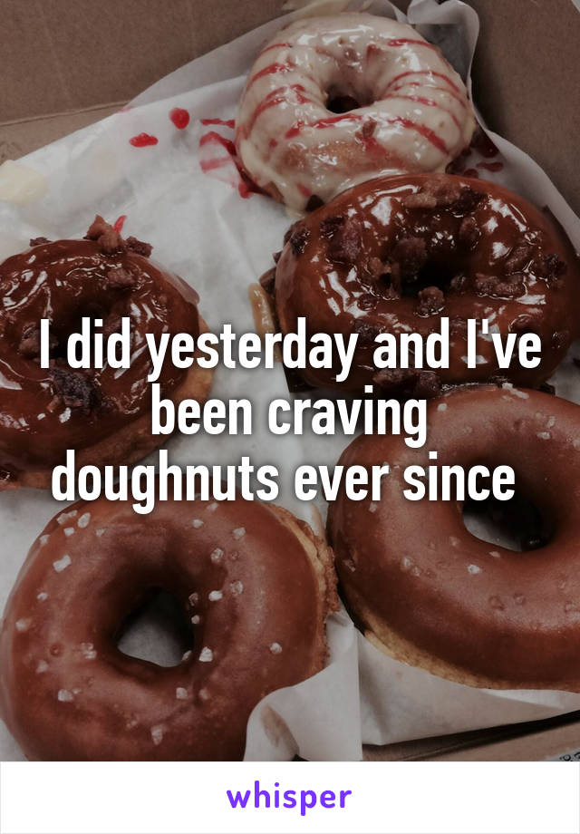 I did yesterday and I've been craving doughnuts ever since 
