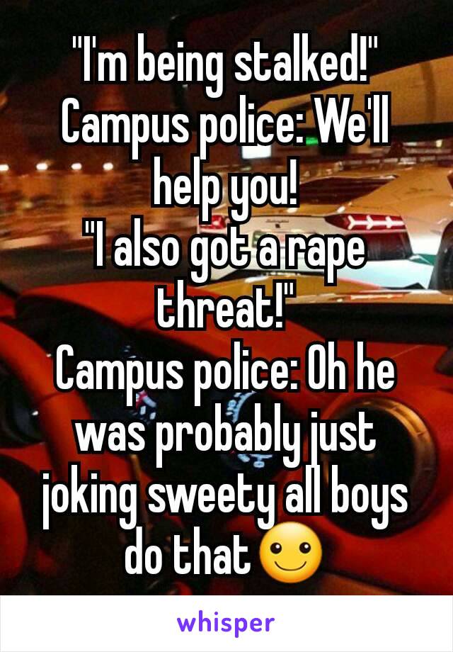 "I'm being stalked!"
Campus police: We'll help you!
"I also got a rape threat!"
Campus police: Oh he was probably just joking sweety all boys do that☺