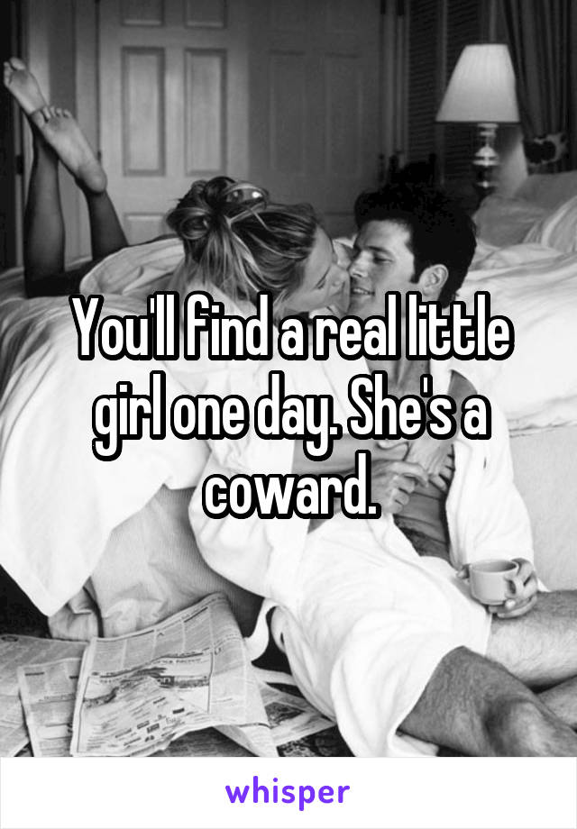 You'll find a real little girl one day. She's a coward.