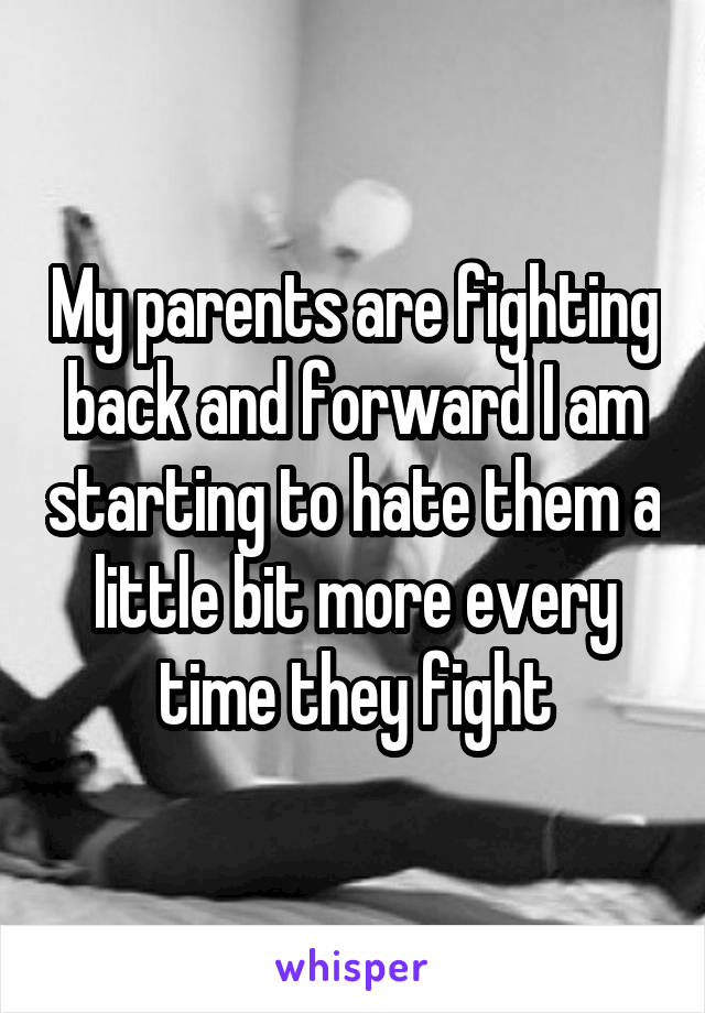 My parents are fighting back and forward I am starting to hate them a little bit more every time they fight