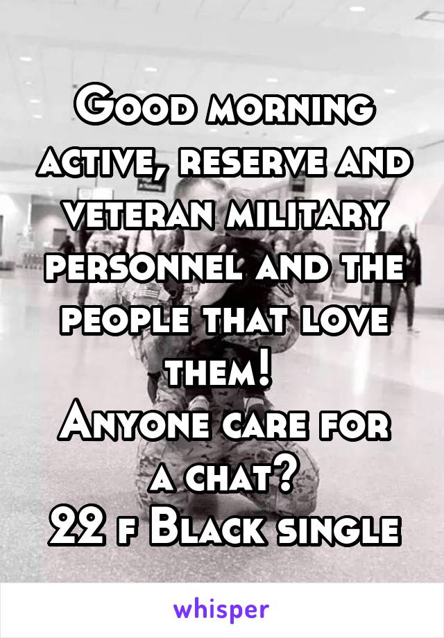Good morning active, reserve and veteran military personnel and the people that love them! 
Anyone care for a chat?
22 f Black single