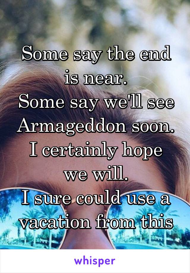 Some say the end is near.
Some say we'll see Armageddon soon.
I certainly hope we will.
I sure could use a vacation from this