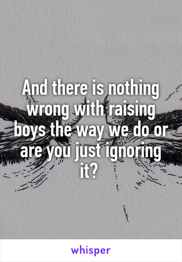 And there is nothing wrong with raising boys the way we do or are you just ignoring it? 
