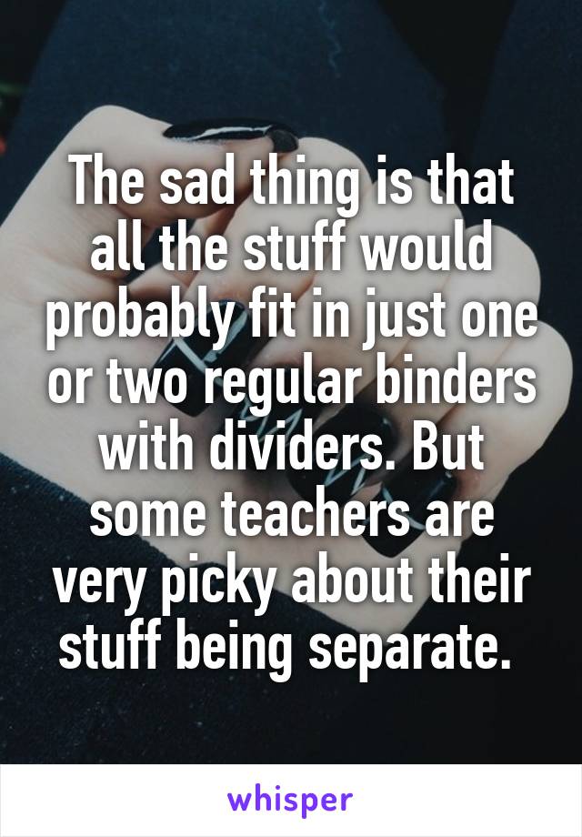 The sad thing is that all the stuff would probably fit in just one or two regular binders with dividers. But some teachers are very picky about their stuff being separate. 