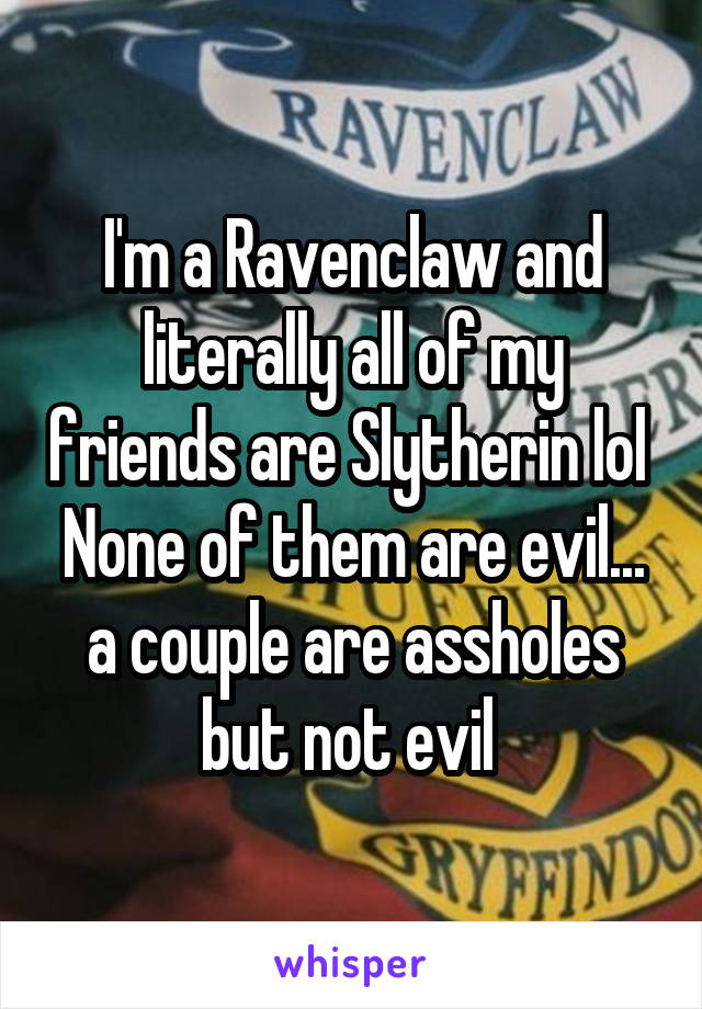 I'm a Ravenclaw and literally all of my friends are Slytherin lol 
None of them are evil... a couple are assholes but not evil 