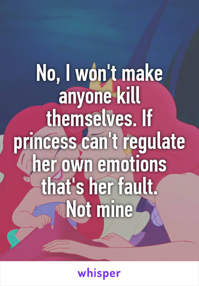 No, I won't make anyone kill themselves. If princess can't regulate her own emotions that's her fault.
Not mine
